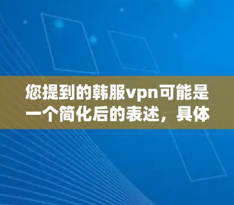 您提到的韩服vpn可能是一个简化后的表述，具体含义可能因上下文而异。然而，结合您的描述，您可能指的是以下内容