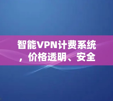 智能VPN计费系统,价格透明、安全性全保障 智能VPN计费系统,价格透明、安全性全保障