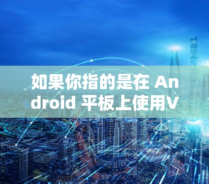 如果你指的是在 Android 平板上使用VPN，以下是一些常见的VPN类型和使用注意事项