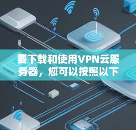 要下载和使用VPN云服务器，您可以按照以下步骤进行