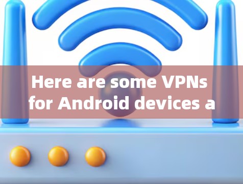 Here are some VPNs for Android devices and tips on how to use them: