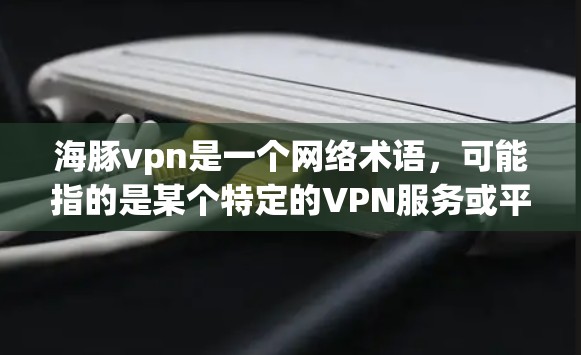 海豚vpn是一个网络术语，可能指的是某个特定的VPN服务或平台，名称带有海豚二字。为了使用海豚vpn，建议以下步骤
