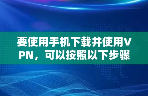 要使用手机下载并使用VPN，可以按照以下步骤操作