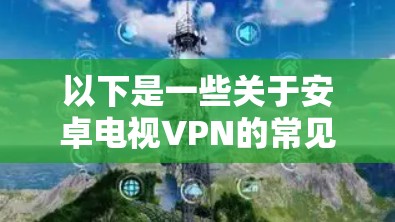 以下是一些关于安卓电视VPN的常见问题和信息