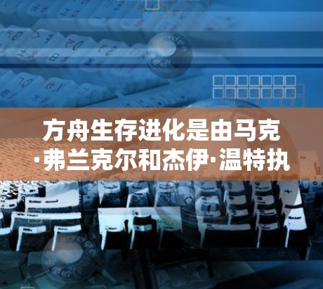 方舟生存进化是由马克·弗兰克尔和杰伊·温特执导的科幻动作游戏，属于211年的经典之作。游戏讲述了人类在深海中的生存进化故事，玩家需要通过与外星生物和外星文明的互动，探索人类文明的起源