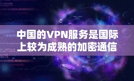 中国的VPN服务是国际上较为成熟的加密通信工具，主要用于保护信息的安全性、隐私性和数据传输的可靠性。以下是关于中国VPN的一些关键信息