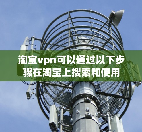 淘宝vpn可以通过以下步骤在淘宝上搜索和使用