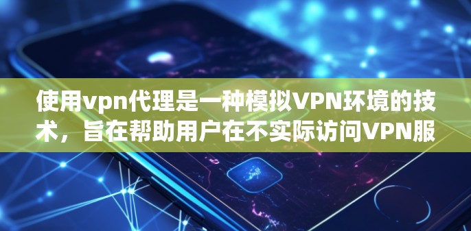 使用vpn代理是一种模拟VPN环境的技术，旨在帮助用户在不实际访问VPN服务器的情况下，学习和测试VPN功能。以下是使用vpn代理的基本步骤