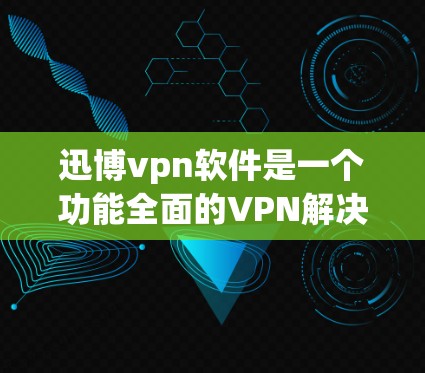 迅博vpn软件是一个功能全面的VPN解决方案，适合需要保护网络和控制访问权限的用户。以下是关于迅博vpn软件的详细信息