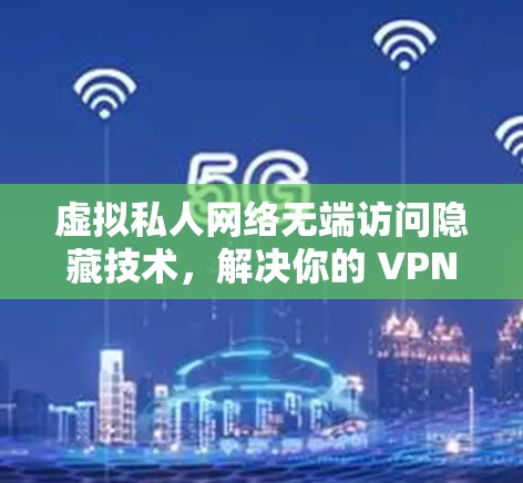 虚拟私人网络无端访问隐藏技术，解决你的 VPN 网络访问问题