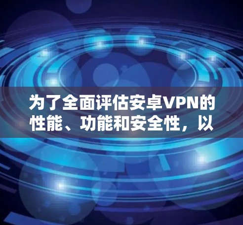 为了全面评估安卓VPN的性能、功能和安全性，以下是详细的分析