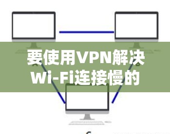 要使用VPN解决Wi-Fi连接慢的问题，您可以按照以下步骤操作