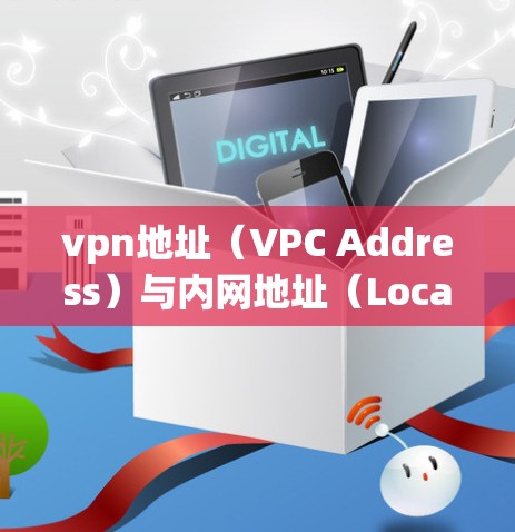 vpn地址（VPC Address）与内网地址（Local Network Address）是网络地址的不同分类，它们在不同的网络环境中有不同的作用和使用场景。以下是详细的解释