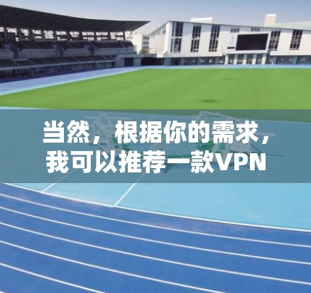 当然,根据你的需求,我可以推荐一款VPN服务。以下是一些选择推荐 当然,根据你的需求,我可以推荐一款VPN服务。以下是一些选择推荐