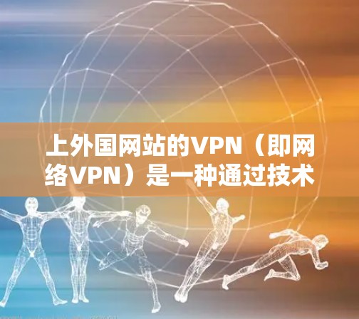上外国网站的VPN（即网络VPN）是一种通过技术手段窃取外国网站流量或信息的网络服务。VPN主要通过加密技术和多路接入技术实现对目标网站的窃取，但同时也可能带来版权、隐私和安全等方面的潜在问题
