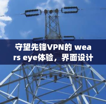 守望先锋VPN的 wears eye体验，界面设计的挑战与改进之路