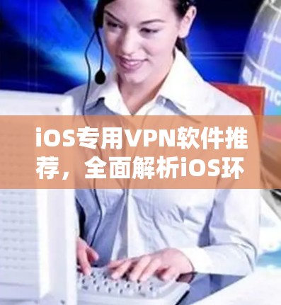 iOS专用VPN软件推荐，全面解析iOS环境下VPN的最佳选择