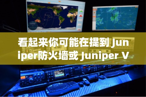看起来你可能在提到 Juniper防火墙或 Juniper VPN,但表达方式有点不清晰。以下是对这两种工具的简要说明 看起来你可能在提到 Juniper防火墙或 Juniper VPN,但表达方式有点不清晰。以下是对这两种工具的简要说明