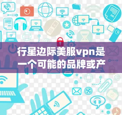行星边际美服vpn是一个可能的品牌或产品名称，拆分来看可能涉及以下几个部分