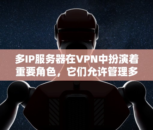 多IP服务器在VPN中扮演着重要角色，它们允许管理多个服务器，通过不同的IP地址来实现资源的分散和独立运行。以下是多IP服务器在VPN中的关键作用和相关内容