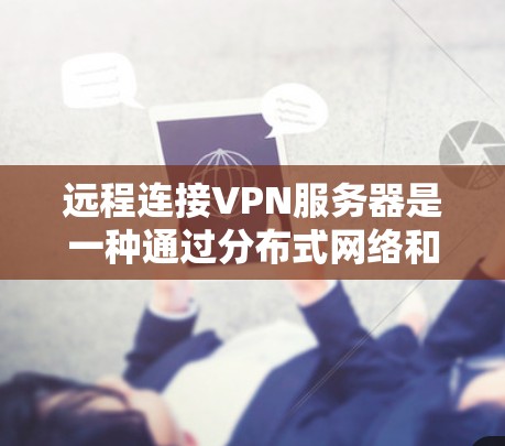 远程连接VPN服务器是一种通过分布式网络和多设备的连接来实现数据加密和安全传输的技术，广泛应用于移动设备、PC电脑和物联网设备之间。以下是关于远程连接VPN服务器的详细分析