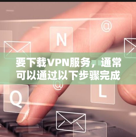 要下载VPN服务，通常可以通过以下步骤完成