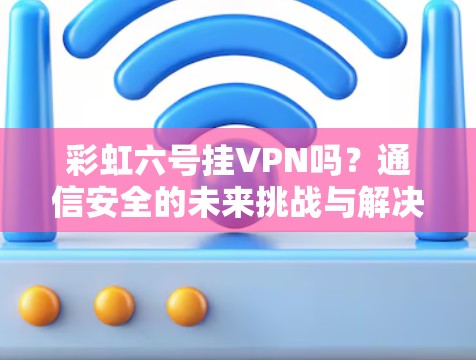 彩虹六号挂VPN吗？通信安全的未来挑战与解决方案