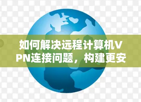 如何解决远程计算机VPN连接问题，构建更安全的网络环境