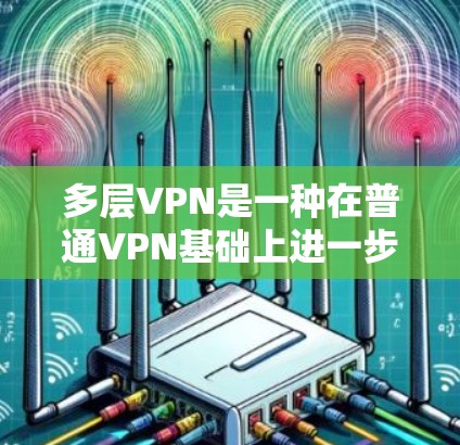 多层VPN是一种在普通VPN基础上进一步优化和加强的网络安全解决方案，旨在提供更全面、更复杂的网络保护功能。以下是关于多层VPN的详细介绍
