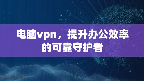 电脑vpn，提升办公效率的可靠守护者