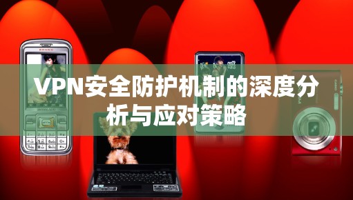 VPN安全防护机制的深度分析与应对策略