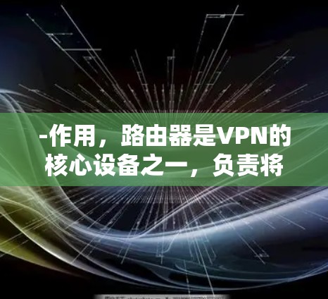 -作用，路由器是VPN的核心设备之一，负责将用户连接到路由器的输入端口，同时将用户的数据发送到路由器的输出端口