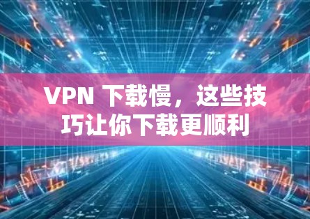 VPN 下载慢，这些技巧让你下载更顺利