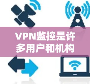 VPN监控是许多用户和机构所关心的问题，它涉及到隐私保护、网络安全以及法律合规等多个方面。以下是一些关键点，帮助你理解VPN监控的问题