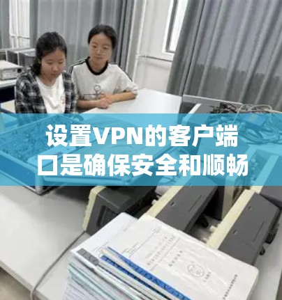 设置VPN的客户端口是确保安全和顺畅连接的关键步骤。以下是一些步骤和建议，帮助您正确设置VPN的端口