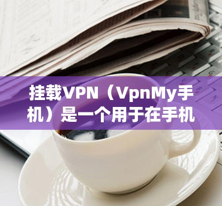 挂载VPN（VpnMy手机）是一个用于在手机上直接安装和使用的VPN服务。以下是一步步的操作指南