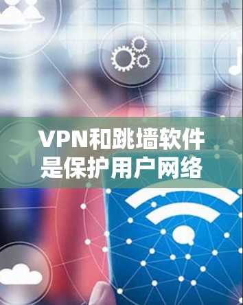 VPN和跳墙软件是保护用户网络环境的重要技术。以下是详细的解释和使用方法