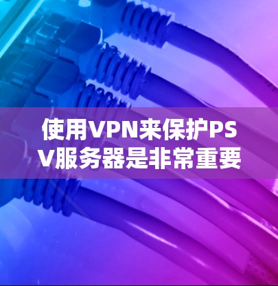 使用VPN来保护PSV服务器是非常重要的，特别是在PSV服务器需要加密传输数据的情况下。以下是使用VPN来保护PSV服务器的步骤和注意事项