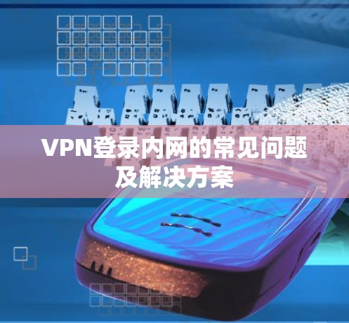 VPN登录内网的常见问题及解决方案