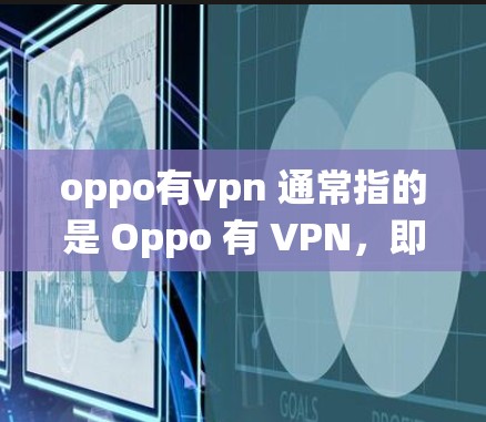oppo有vpn 通常指的是 Oppo 有 VPN，即Oppo 有 VPN或者Oppo 有国际VPN。它指的是 Oppo 提供的国际VPN服务，这是一个通过绕过网络协议来确保数据安全和加密传输的工具