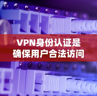VPN身份认证是确保用户合法访问VPN服务的关键步骤。通过以下步骤和方法可以实现身份验证，确保用户的安全和合法访问