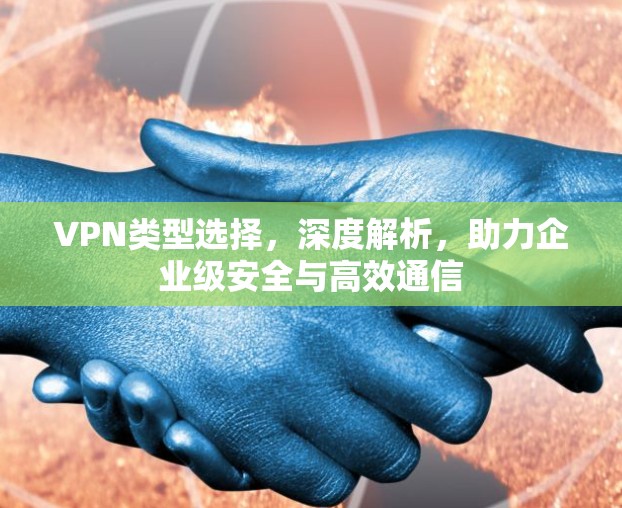VPN类型选择，深度解析，助力企业级安全与高效通信