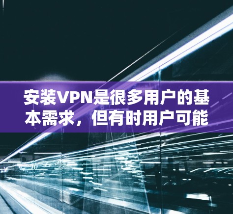 安装VPN是很多用户的基本需求，但有时用户可能对VPN的安装过程感兴趣，或者想了解如何使用免安装的VPN工具。以下是一些关于如何使用免安装VPN工具的建议
