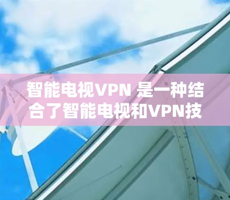 智能电视VPN 是一种结合了智能电视和VPN技术的创新产品，旨在提供一种既便捷又安全的互联网访问方式。以下是对此产品的详细分析