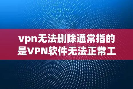 vpn无法删除通常指的是VPN软件无法正常工作或删除功能失败的情况。以下是一些可能的原因和解决方法