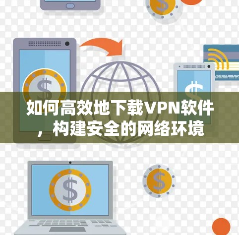 如何高效地下载VPN软件,构建安全的网络环境 如何高效地下载VPN软件,构建安全的网络环境