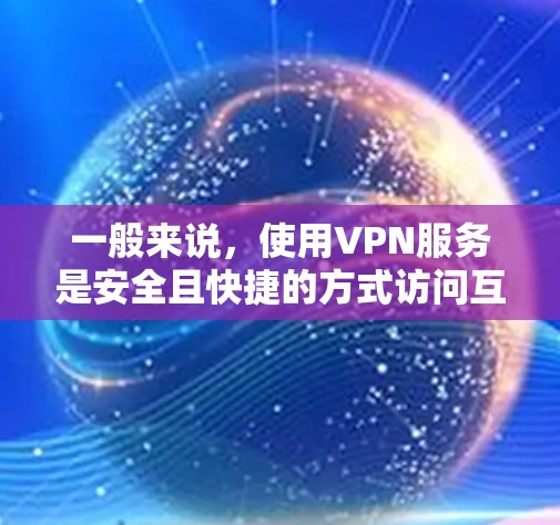 一般来说，使用VPN服务是安全且快捷的方式访问互联网。以下是一个常见的VPN使用过程