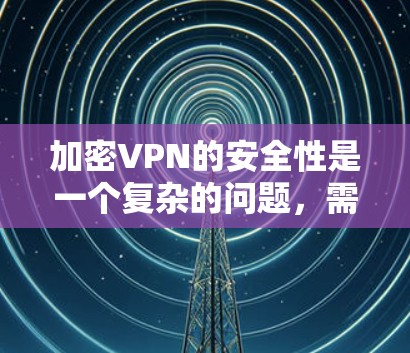 加密VPN的安全性是一个复杂的问题，需要从多个方面进行考虑。以下是详细的总结
