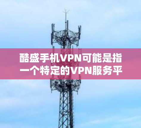 酷盛手机VPN可能是指一个特定的VPN服务平台或应用，或者是一个特定的公司提供的VPN产品。由于酷盛是一个广为人知的公司，但作为公司名，可能对应的是一款专门针对特定地区或用户的VPN服务
