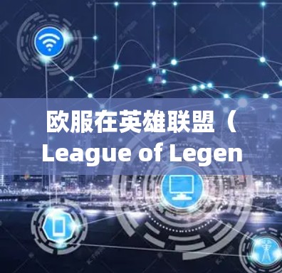 欧服在英雄联盟（League of Legends）中是一个非常知名的英雄，以其强大的技能和战斗风格而闻名。以下是关于欧服的一些关键信息